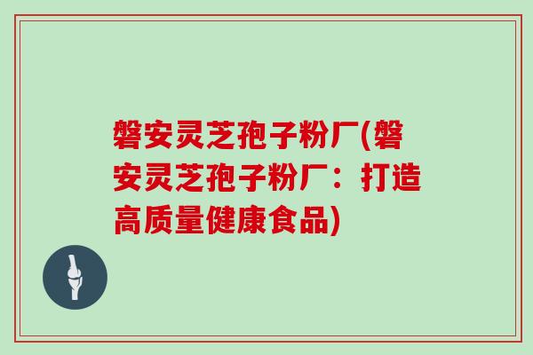 磐安灵芝孢子粉厂(磐安灵芝孢子粉厂：打造高质量健康食品)