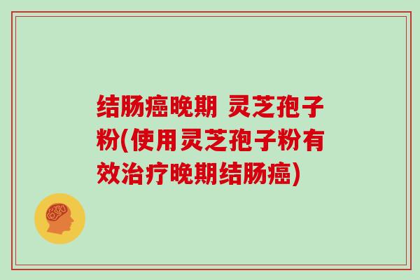 结肠癌晚期 灵芝孢子粉(使用灵芝孢子粉有效治疗晚期结肠癌)-第1张图片-灵芝大师 结肠癌晚期 灵芝孢子粉(使用灵芝孢子粉有效治疗晚期结肠癌)-第1张图片-灵芝大师