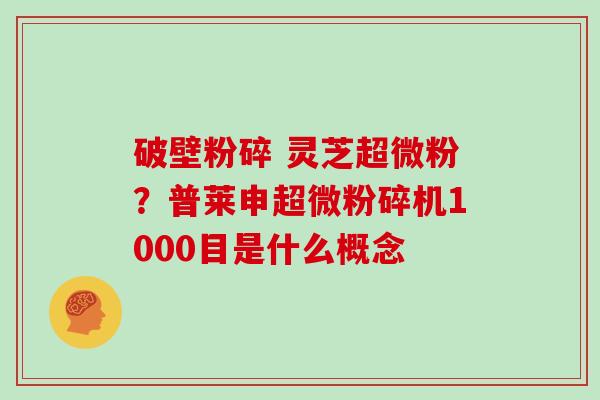 破壁粉碎 灵芝超微粉？普莱申超微粉碎机1000目是什么概念