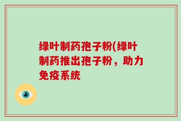 绿叶制药孢子粉(绿叶制药推出孢子粉，助力免疫系统