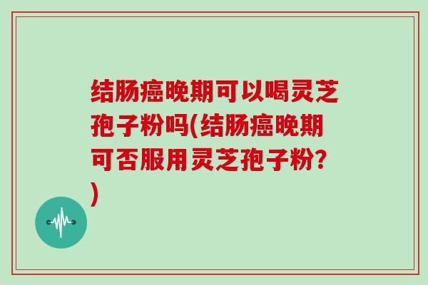 结肠癌晚期可以喝灵芝孢子粉吗(结肠癌晚期可否服用灵芝孢子粉?)-第1张图片-灵芝大师 结肠癌晚期可以喝灵芝孢子粉吗(结肠癌晚期可否服用灵芝孢子粉?)-第1张图片-灵芝大师