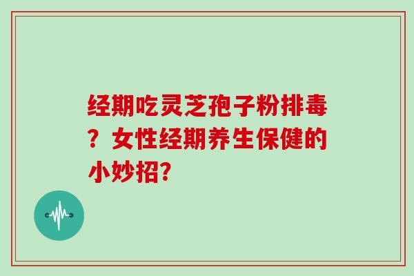 经期吃灵芝孢子粉排毒?女性经期养生保健的小妙招?-第1张图片-灵芝大师 经期吃灵芝孢子粉排毒?女性经期养生保健的小妙招?-第1张图片-灵芝大师