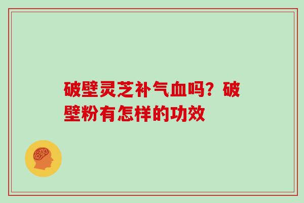 破壁灵芝补气血吗？破壁粉有怎样的功效