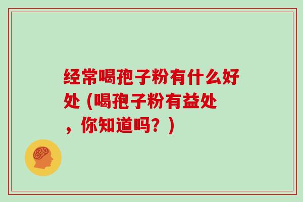 经常喝孢子粉有什么好处 (喝孢子粉有益处,你知道吗?)-第1张图片-灵芝大师 经常喝孢子粉有什么好处 (喝孢子粉有益处,你知道吗?)-第1张图片-灵芝大师