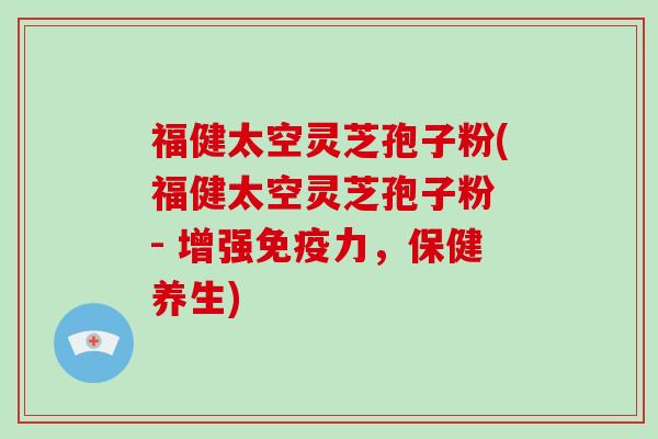 福健太空灵芝孢子粉(福健太空灵芝孢子粉 - 增强免疫力，保健养生)