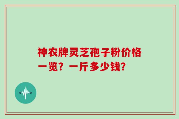 神农牌灵芝孢子粉价格一览？一斤多少钱？