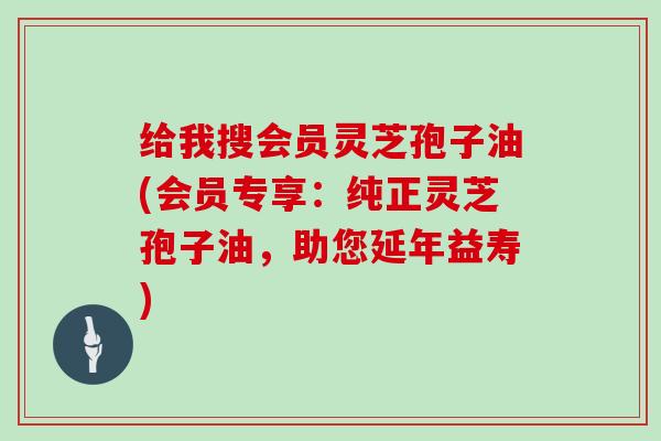 给我搜会员灵芝孢子油(会员专享:纯正灵芝孢子油,助您延年益寿)-第1张图片-灵芝大师 给我搜会员灵芝孢子油(会员专享:纯正灵芝孢子油,助您延年益寿)-第1张图片-灵芝大师