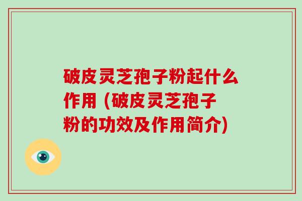 破皮灵芝孢子粉起什么作用 (破皮灵芝孢子粉的功效及作用简介)
