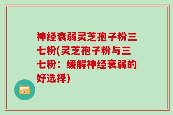 神经衰弱灵芝孢子粉三七粉(灵芝孢子粉与三七粉：缓解神经衰弱的好选择)
