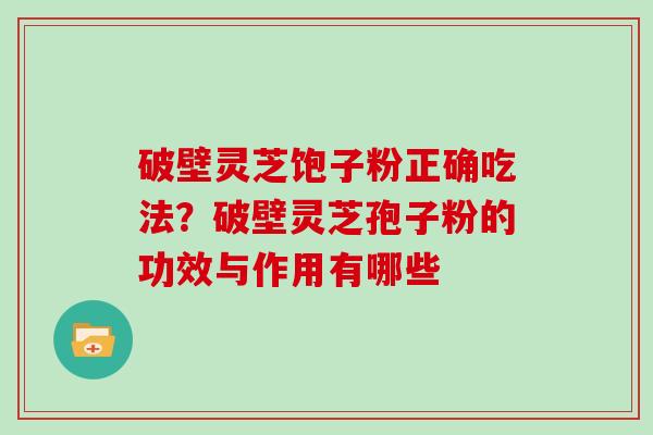 破壁灵芝饱子粉正确吃法？破壁灵芝孢子粉的功效与作用有哪些