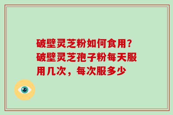破壁灵芝粉如何食用？破壁灵芝孢子粉每天服用几次，每次服多少