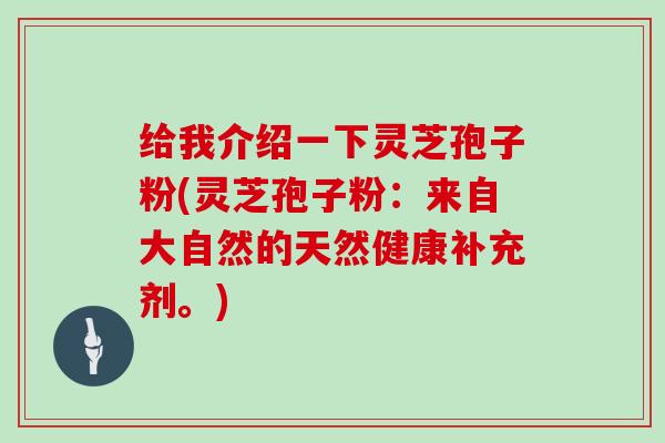 给我介绍一下灵芝孢子粉(灵芝孢子粉:来自大自然的天然健康补充剂。)-第1张图片-灵芝大师 给我介绍一下灵芝孢子粉(灵芝孢子粉:来自大自然的天然健康补充剂。)-第1张图片-灵芝大师