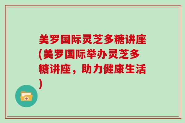 美罗国际灵芝多糖讲座(美罗国际举办灵芝多糖讲座，助力健康生活)