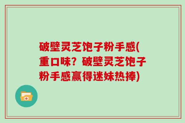 破壁灵芝饱子粉手感(重口味？破壁灵芝饱子粉手感赢得迷妹热捧)