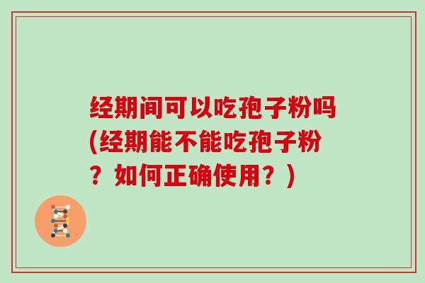 经期间可以吃孢子粉吗(经期能不能吃孢子粉？如何正确使用？)