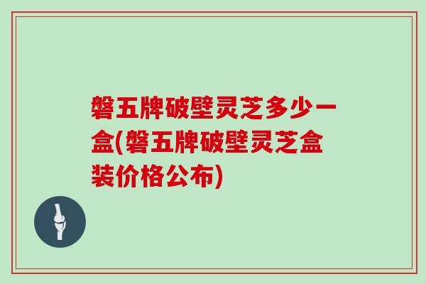 磐五牌破壁灵芝多少一盒(磐五牌破壁灵芝盒装价格公布)