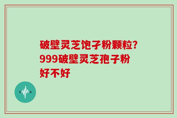 破壁灵芝饱孑粉颗粒？999破壁灵芝孢子粉好不好