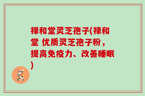 禄和堂灵芝孢子(禄和堂 优质灵芝孢子粉，提高免疫力、改善睡眠)
