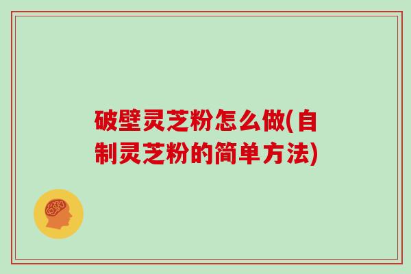 破壁灵芝粉怎么做(自制灵芝粉的简单方法)