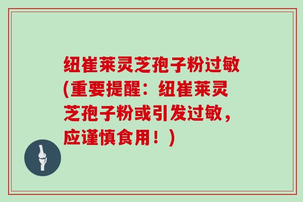 纽崔莱灵芝孢子粉过敏(重要提醒：纽崔莱灵芝孢子粉或引发过敏，应谨慎食用！)