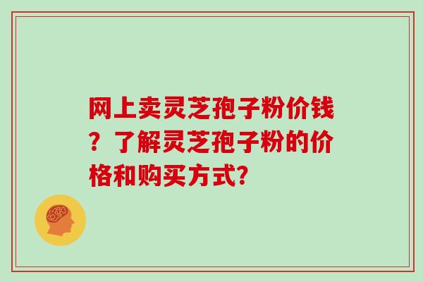 网上卖灵芝孢子粉价钱?了解灵芝孢子粉的价格和购买方式?-第1张图片-灵芝大师 网上卖灵芝孢子粉价钱?了解灵芝孢子粉的价格和购买方式?-第1张图片-灵芝大师