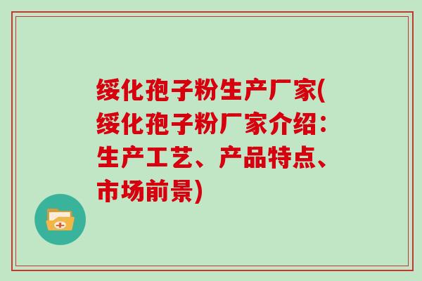 绥化孢子粉生产厂家(绥化孢子粉厂家介绍:生产工艺、产品特点、市场前景)-第1张图片-灵芝大师 绥化孢子粉生产厂家(绥化孢子粉厂家介绍:生产工艺、产品特点、市场前景)-第1张图片-灵芝大师