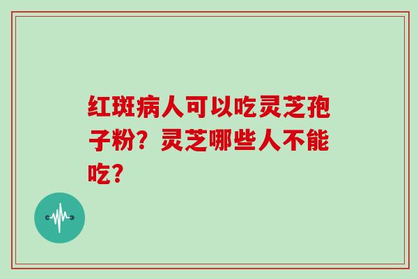 红斑病人可以吃灵芝孢子粉？灵芝哪些人不能吃？