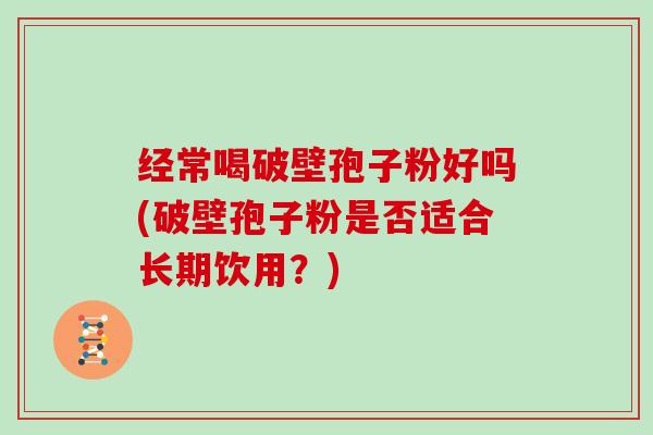 经常喝破壁孢子粉好吗(破壁孢子粉是否适合长期饮用?)-第1张图片-灵芝大师 经常喝破壁孢子粉好吗(破壁孢子粉是否适合长期饮用?)-第1张图片-灵芝大师