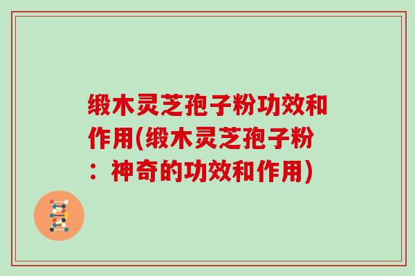 缎木灵芝孢子粉功效和作用(缎木灵芝孢子粉:神奇的功效和作用)-第1张图片-灵芝大师 缎木灵芝孢子粉功效和作用(缎木灵芝孢子粉:神奇的功效和作用)-第1张图片-灵芝大师