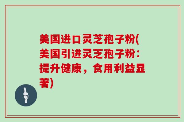 美国进口灵芝孢子粉(美国引进灵芝孢子粉：提升健康，食用利益显著)