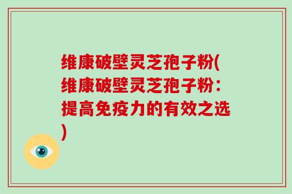 维康破壁灵芝孢子粉(维康破壁灵芝孢子粉:提高免疫力的有效之选)-第1张图片-灵芝大师 维康破壁灵芝孢子粉(维康破壁灵芝孢子粉:提高免疫力的有效之选)-第1张图片-灵芝大师