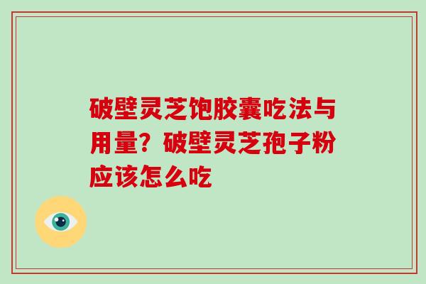 破壁灵芝饱胶囊吃法与用量？破壁灵芝孢子粉应该怎么吃