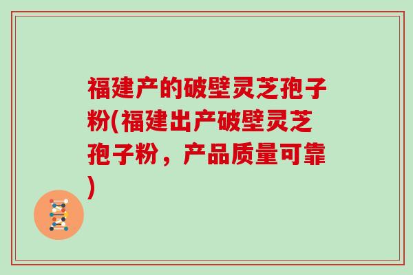 福建产的破壁灵芝孢子粉(福建出产破壁灵芝孢子粉，产品质量可靠)