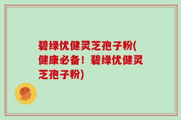 碧绿优健灵芝孢子粉(健康必备！碧绿优健灵芝孢子粉)