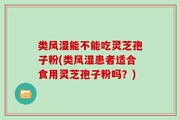 类风湿能不能吃灵芝孢子粉(类风湿患者适合食用灵芝孢子粉吗?)-第1张图片-灵芝大师 类风湿能不能吃灵芝孢子粉(类风湿患者适合食用灵芝孢子粉吗?)-第1张图片-灵芝大师