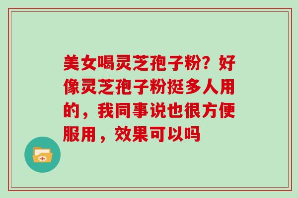 美女喝灵芝孢子粉?好像灵芝孢子粉挺多人用的,我同事说也很方便服用,效果可以吗-第1张图片-灵芝大师 美女喝灵芝孢子粉?好像灵芝孢子粉挺多人用的,我同事说也很方便服用,效果可以吗-第1张图片-灵芝大师