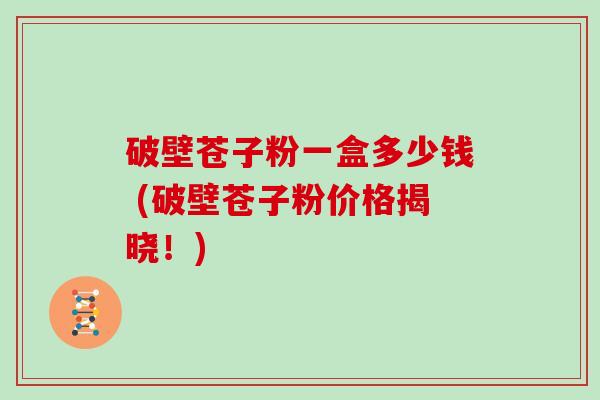 破壁苍子粉一盒多少钱 (破壁苍子粉价格揭晓！)