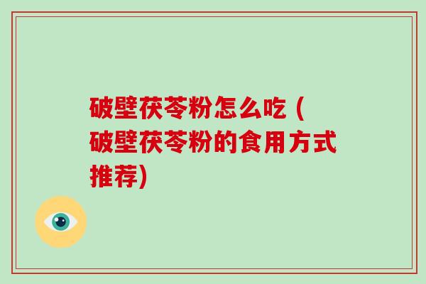 破壁茯苓粉怎么吃 (破壁茯苓粉的食用方式推荐)