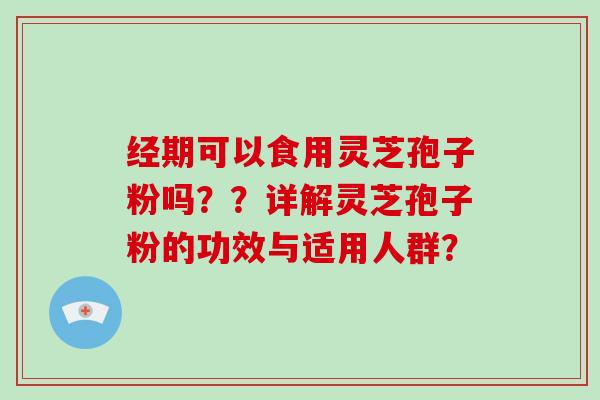 经期可以食用灵芝孢子粉吗？？详解灵芝孢子粉的功效与适用人群？