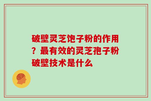 破壁灵芝饱子粉的作用？最有效的灵芝孢子粉破壁技术是什么