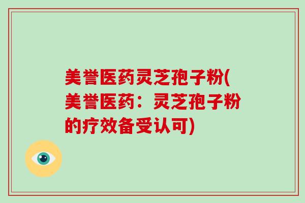 美誉医药灵芝孢子粉(美誉医药：灵芝孢子粉的疗效备受认可)