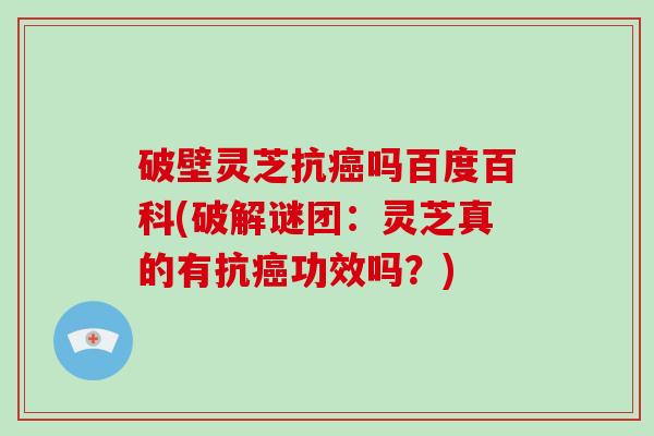 破壁灵芝抗癌吗百度百科(破解谜团：灵芝真的有抗癌功效吗？)