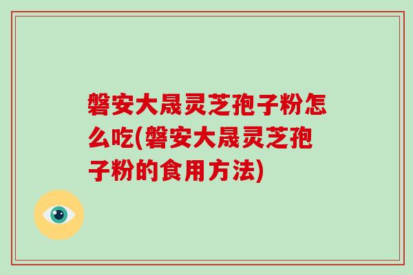 磐安大晟灵芝孢子粉怎么吃(磐安大晟灵芝孢子粉的食用方法)