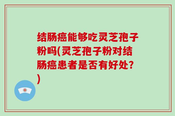 结肠癌能够吃灵芝孢子粉吗(灵芝孢子粉对结肠癌患者是否有好处?)-第1张图片-灵芝大师 结肠癌能够吃灵芝孢子粉吗(灵芝孢子粉对结肠癌患者是否有好处?)-第1张图片-灵芝大师