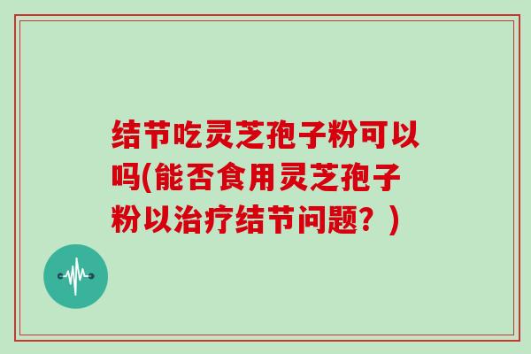 结节吃灵芝孢子粉可以吗(能否食用灵芝孢子粉以治疗结节问题?)-第1张图片-灵芝大师 结节吃灵芝孢子粉可以吗(能否食用灵芝孢子粉以治疗结节问题?)-第1张图片-灵芝大师
