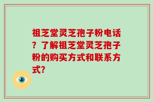 祖芝堂灵芝孢子粉电话？了解祖芝堂灵芝孢子粉的购买方式和联系方式？
