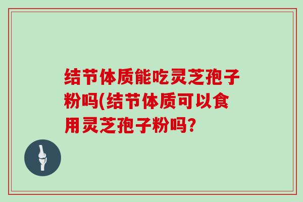 结节体质能吃灵芝孢子粉吗(结节体质可以食用灵芝孢子粉吗?-第1张图片-灵芝大师 结节体质能吃灵芝孢子粉吗(结节体质可以食用灵芝孢子粉吗?-第1张图片-灵芝大师
