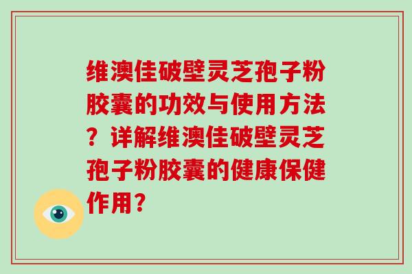 维澳佳破壁灵芝孢子粉胶囊的功效与使用方法?详解维澳佳破壁灵芝孢子粉胶囊的健康保健作用?-第1张图片-灵芝大师 维澳佳破壁灵芝孢子粉胶囊的功效与使用方法?详解维澳佳破壁灵芝孢子粉胶囊的健康保健作用?-第1张图片-灵芝大师