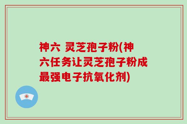 神六 灵芝孢子粉(神六任务让灵芝孢子粉成最强电子抗氧化剂)-第1张图片-灵芝大师 神六 灵芝孢子粉(神六任务让灵芝孢子粉成最强电子抗氧化剂)-第1张图片-灵芝大师