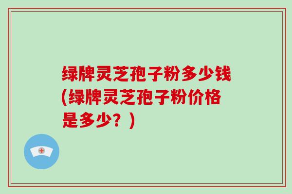 绿牌灵芝孢子粉多少钱(绿牌灵芝孢子粉价格是多少?)-第1张图片-灵芝大师 绿牌灵芝孢子粉多少钱(绿牌灵芝孢子粉价格是多少?)-第1张图片-灵芝大师